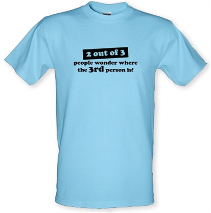 2 out of 3 people wonder where the 3rd person is! male t-shirt.