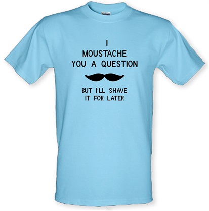 I moustache you a question. But I’ll shave it for later male t-shirt.