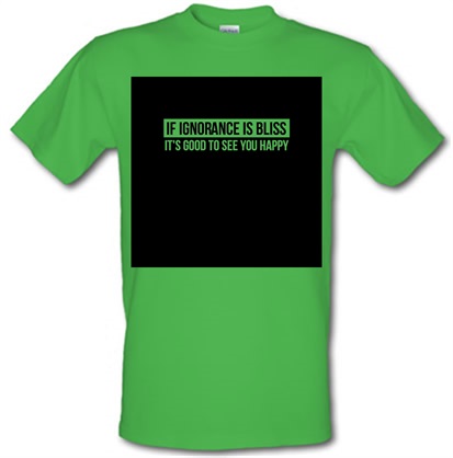If Ignorance is Bliss It’s good to see you Happy male t-shirt.